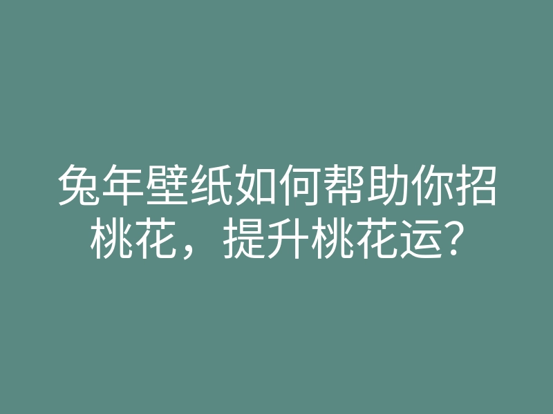 兔年壁纸如何帮助你招桃花,提升桃花运?