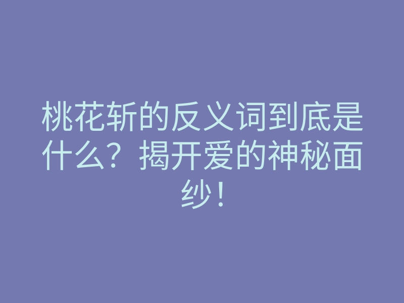 桃花斩的反义词到底是什么?揭开爱的神秘面纱!