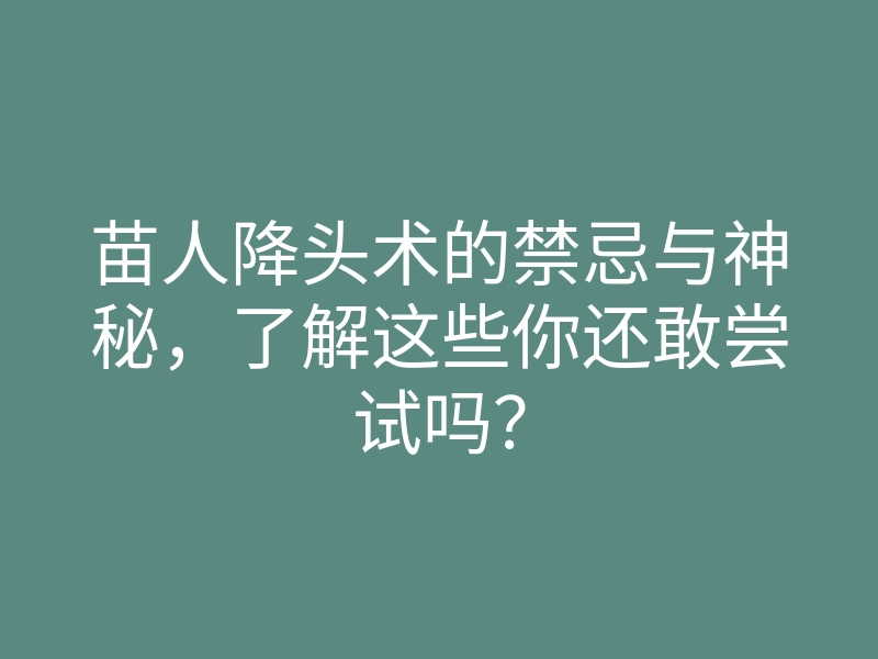 苗人降头术的禁忌与神秘,了解这些你还敢尝试吗?