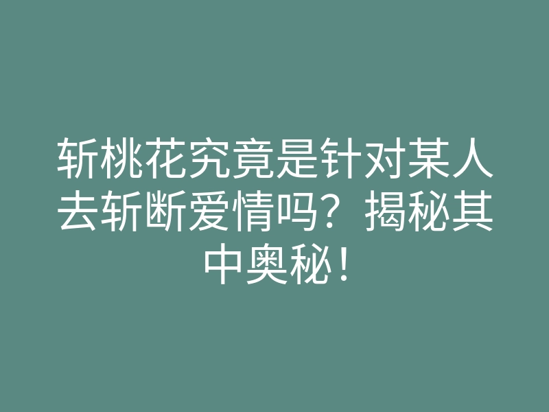 斩桃花究竟是针对某人去斩断爱情吗?揭秘其中奥秘!