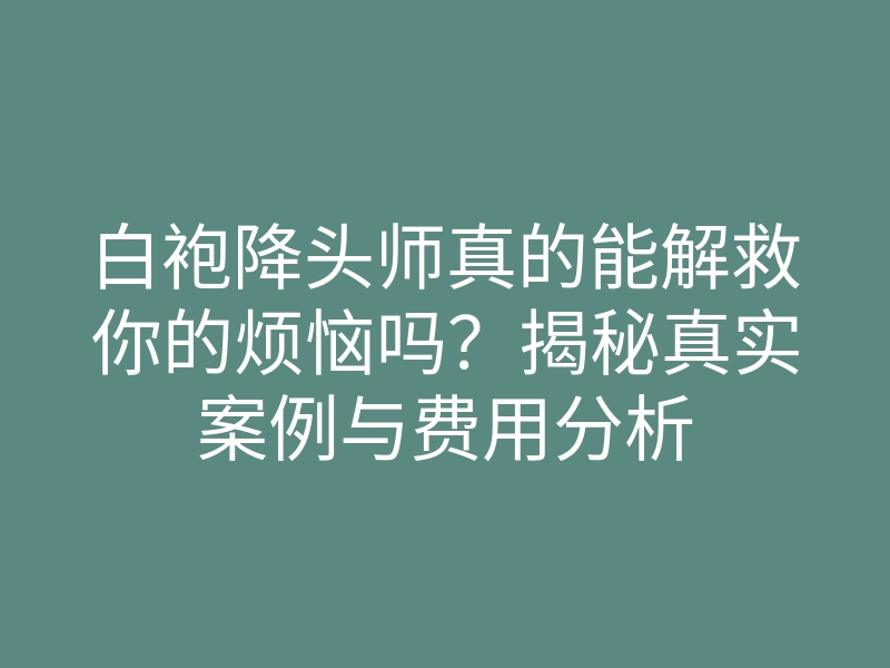 白袍降头师真的能解救你的烦恼吗?揭秘真实案例与费用分析