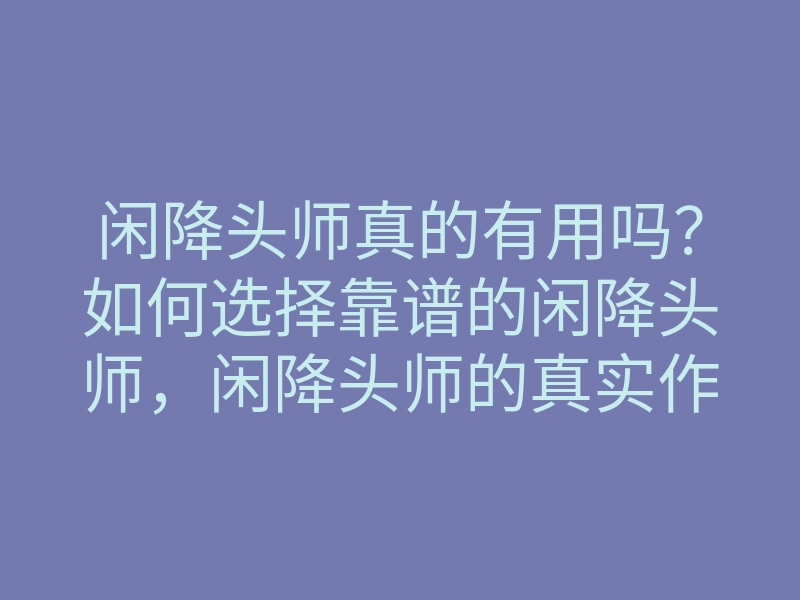 闲降头师真的有用吗?如何选择靠谱的闲降头师,闲降头师的真实作用和案例解析