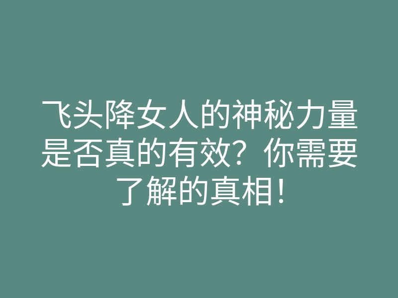 飞头降女人的神秘力量是否真的有效?你需要了解的真相!
