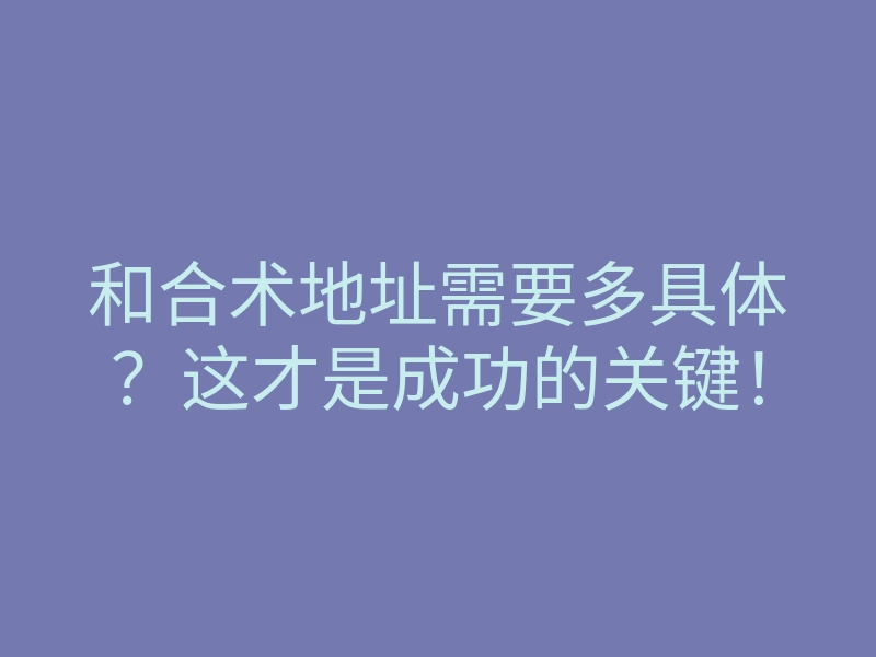 和合术地址需要多具体?这才是成功的关键!