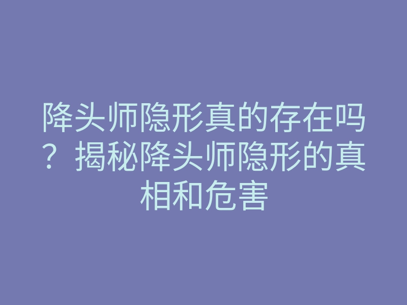 降头师隐形真的存在吗？揭秘降头师隐形的真相和危害