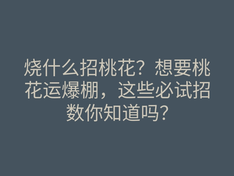 烧什么招桃花?想要桃花运爆棚,这些必试招数你知道吗?