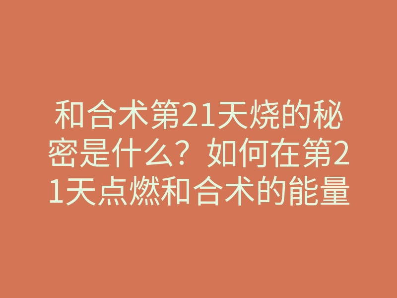 和合术第21天烧的秘密是什么?如何在第21天点燃和合术的能量?