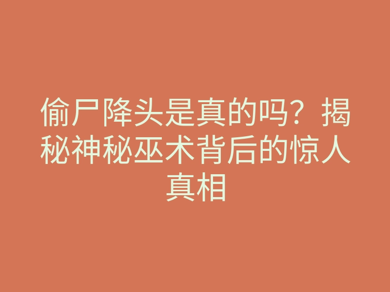 偷尸降头是真的吗?揭秘神秘巫术背后的惊人真相