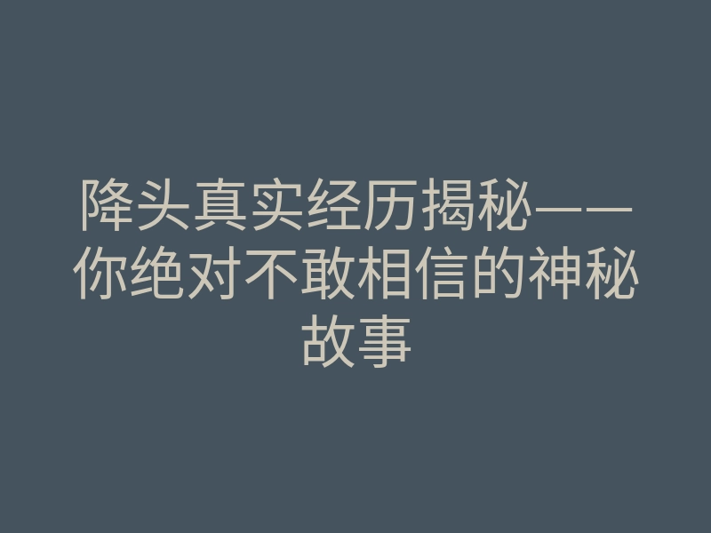 降头真实经历揭秘——你绝对不敢相信的神秘故事