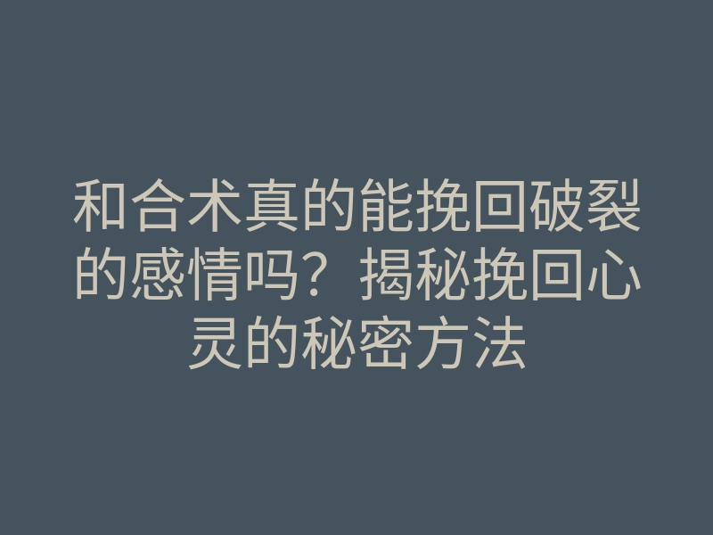 和合术真的能挽回破裂的感情吗？揭秘挽回心灵的秘密方法