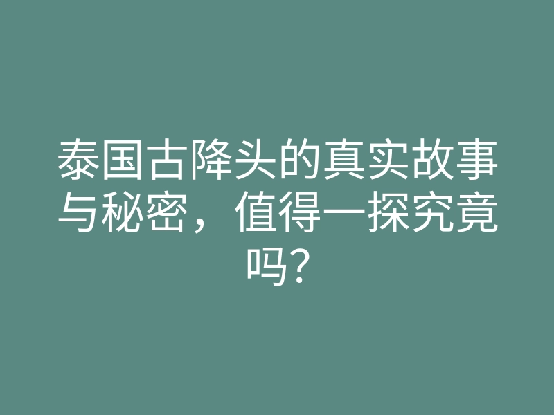 泰国古降头的真实故事与秘密，值得一探究竟吗？