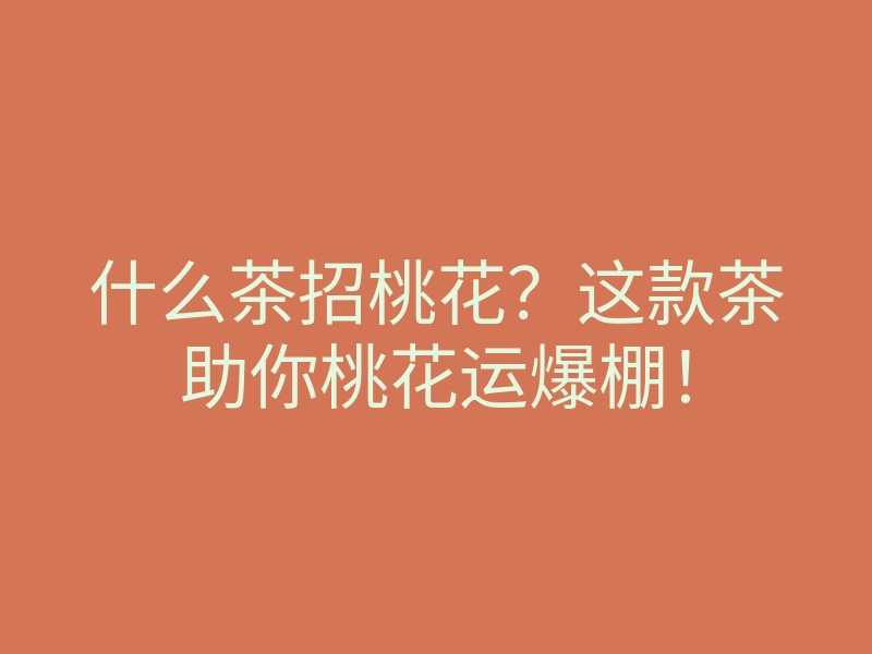 什么茶招桃花?这款茶助你桃花运爆棚!