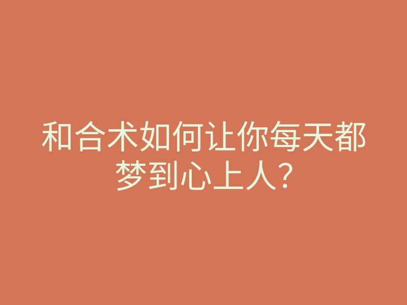 和合术如何让你每天都梦到心上人?