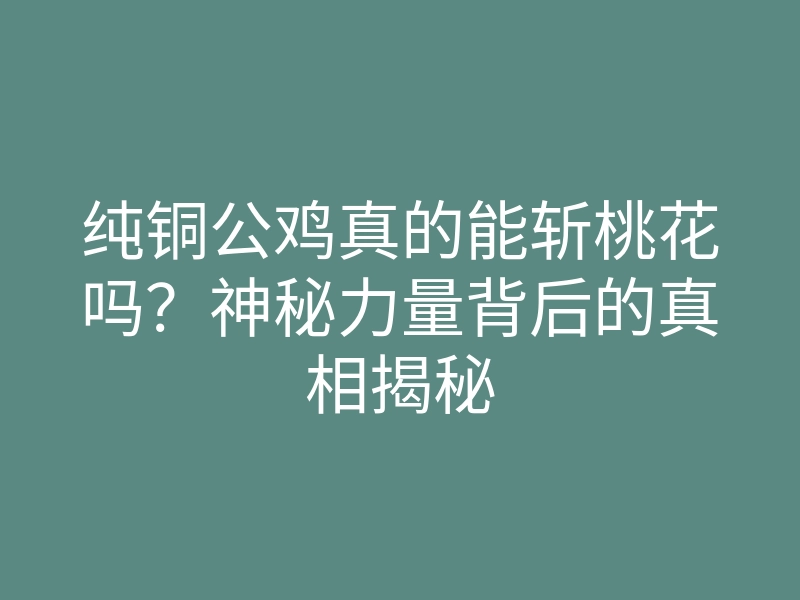 纯铜公鸡真的能斩桃花吗?神秘力量背后的真相揭秘