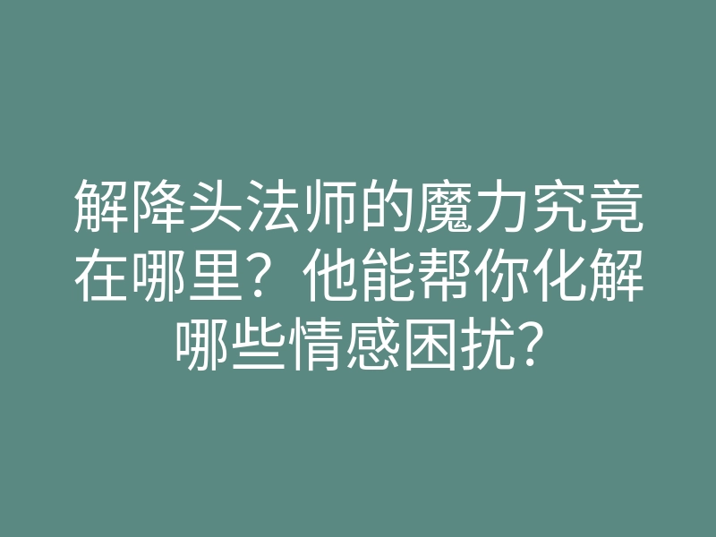 解降头法师的魔力究竟在哪里?他能帮你化解哪些情感困扰?