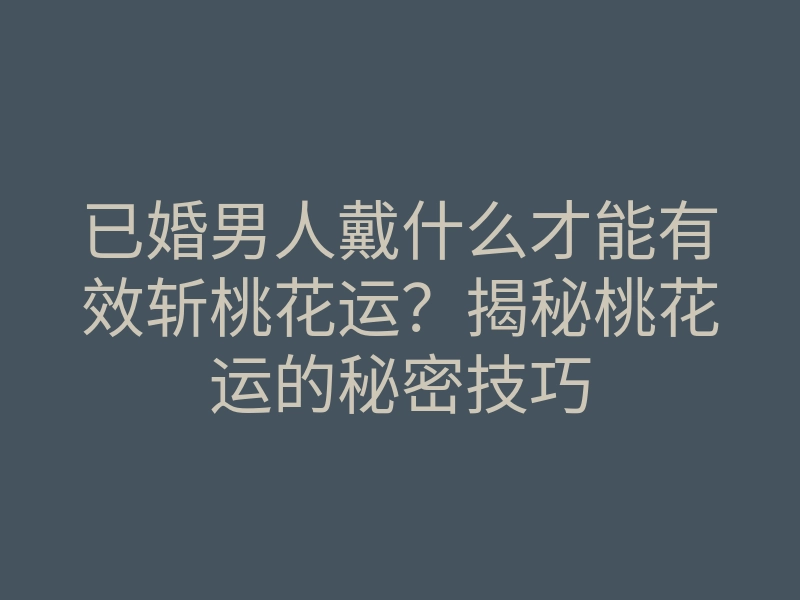 已婚男人戴什么才能有效斩桃花运?揭秘桃花运的秘密技巧
