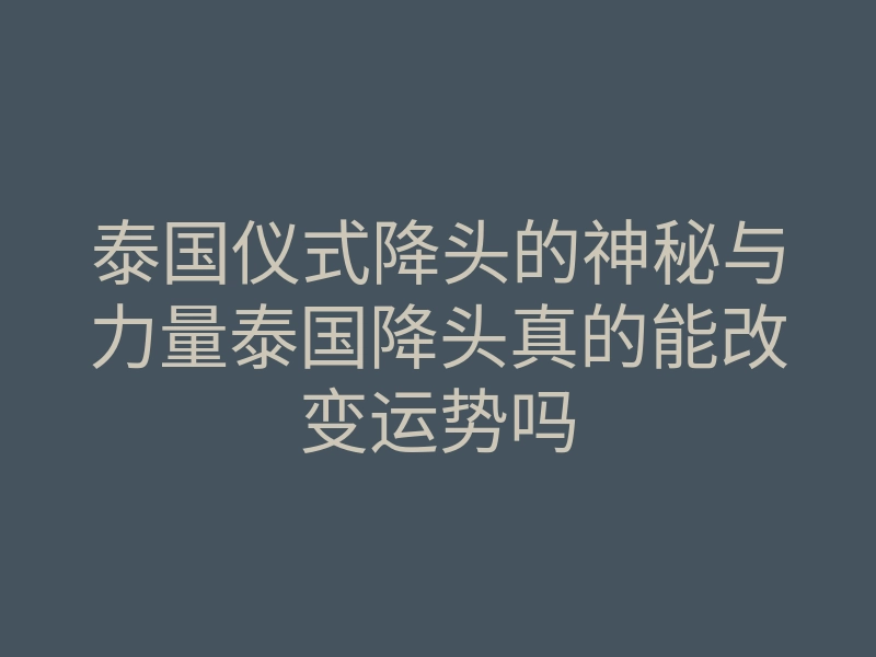 泰国仪式降头的神秘与力量泰国降头真的能改变运势吗
