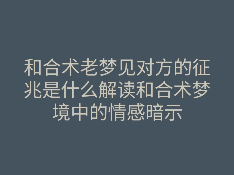 和合术老梦见对方的征兆是什么解读和合术梦境中的情感暗示