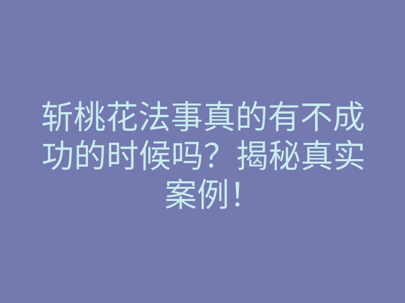 斩桃花法事真的有不成功的时候吗?揭秘真实案例!