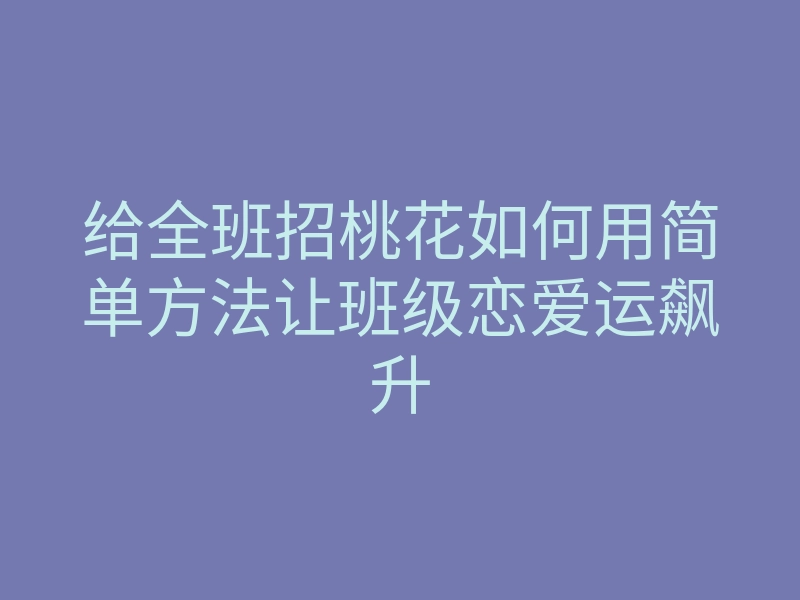 给全班招桃花如何用简单方法让班级恋爱运飙升