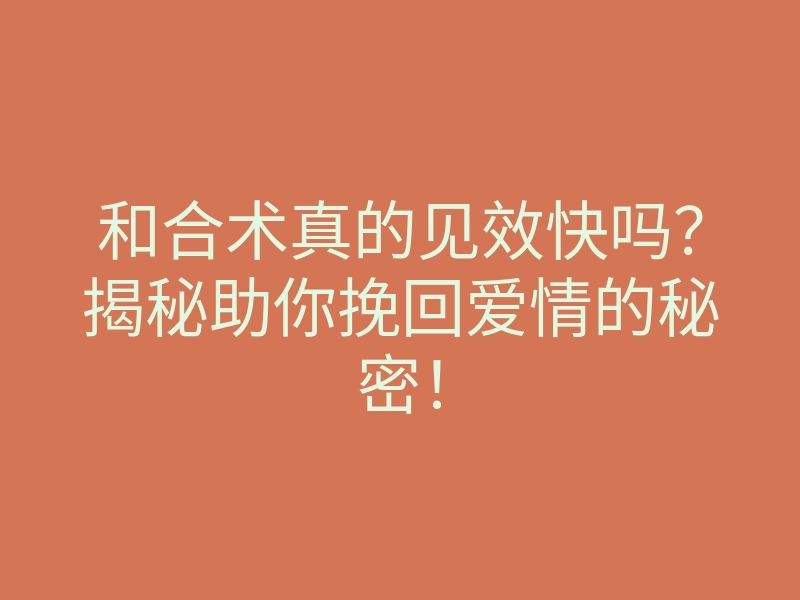 和合术真的见效快吗？揭秘助你挽回爱情的秘密！