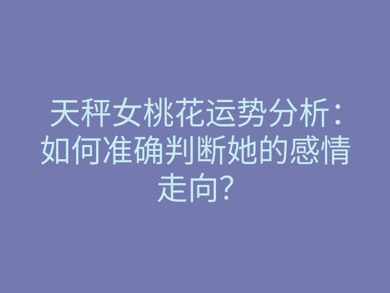 天秤女桃花运势分析:如何准确判断她的感情走向?