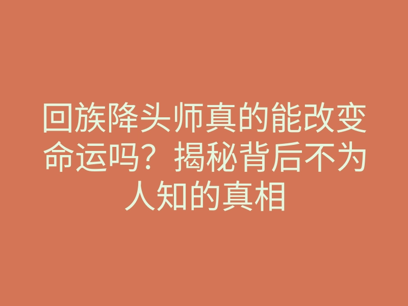 回族降头师真的能改变命运吗?揭秘背后不为人知的真相