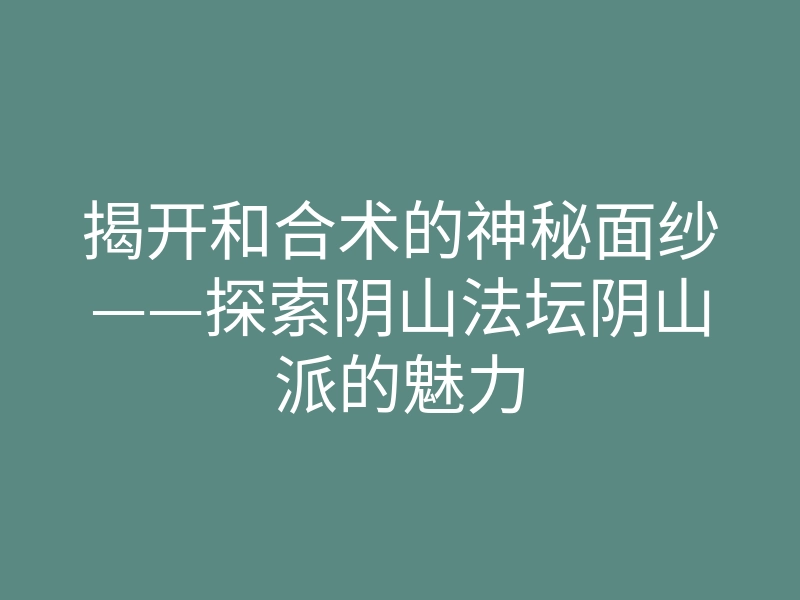 揭开和合术的神秘面纱——探索阴山法坛阴山派的魅力