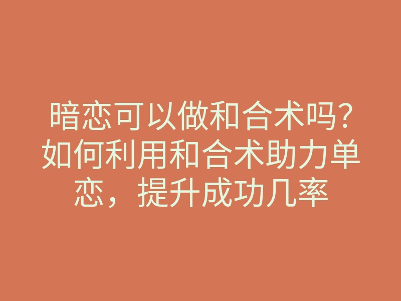 暗恋可以做和合术吗?如何利用和合术助力单恋,提升成功几率