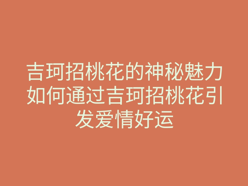 吉珂招桃花的神秘魅力如何通过吉珂招桃花引发爱情好运