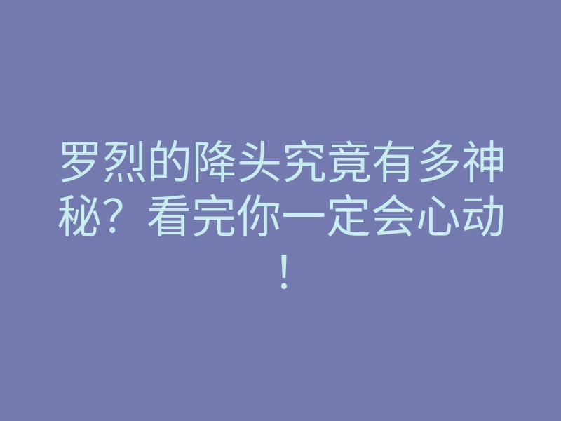 罗烈的降头究竟有多神秘?看完你一定会心动!