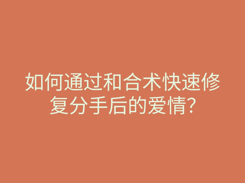 如何通过和合术快速修复分手后的爱情?
