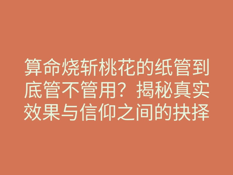 算命烧斩桃花的纸管到底管不管用?揭秘真实效果与信仰之间的抉择
