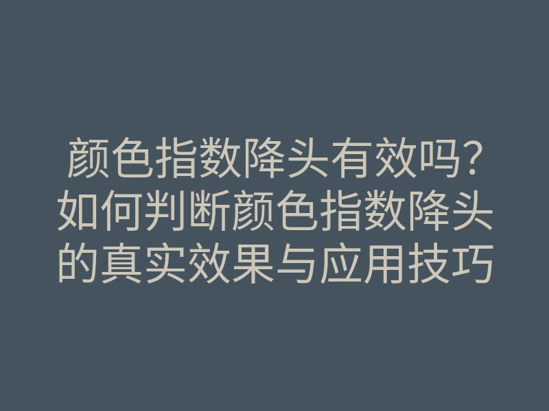 颜色指数降头有效吗?如何判断颜色指数降头的真实效果与应用技巧