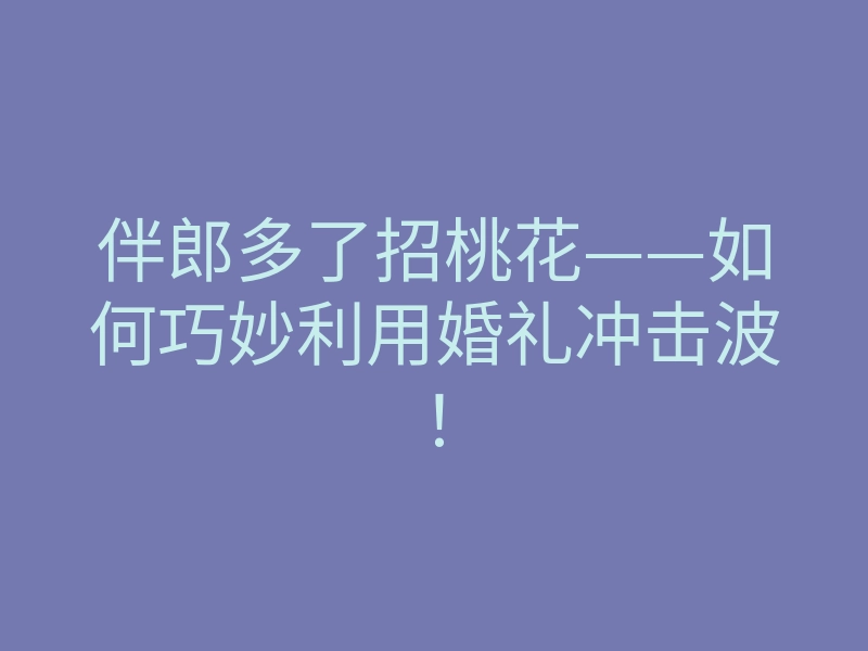 伴郎多了招桃花——如何巧妙利用婚礼冲击波!