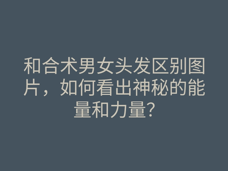 和合术男女头发区别图片,如何看出神秘的能量和力量?