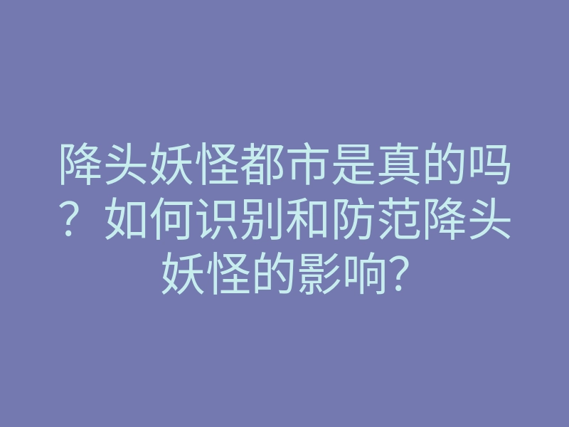降头妖怪都市是真的吗?如何识别和防范降头妖怪的影响?