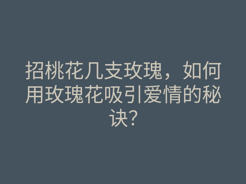 招桃花几支玫瑰,如何用玫瑰花吸引爱情的秘诀?