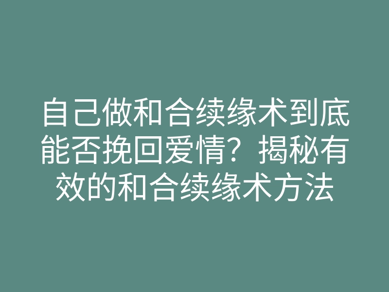 自己做和合续缘术到底能否挽回爱情?揭秘有效的和合续缘术方法