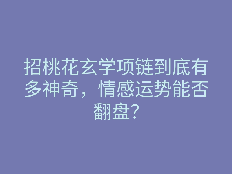 招桃花玄学项链到底有多神奇,情感运势能否翻盘?