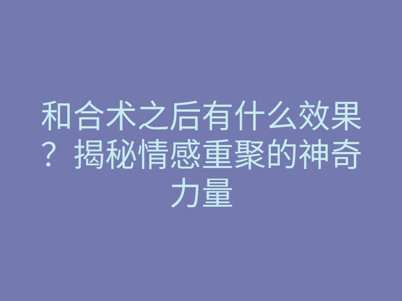 和合术之后有什么效果？揭秘情感重聚的神奇力量