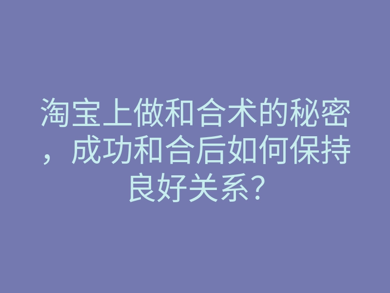 淘宝上做和合术的秘密,成功和合后如何保持良好关系?