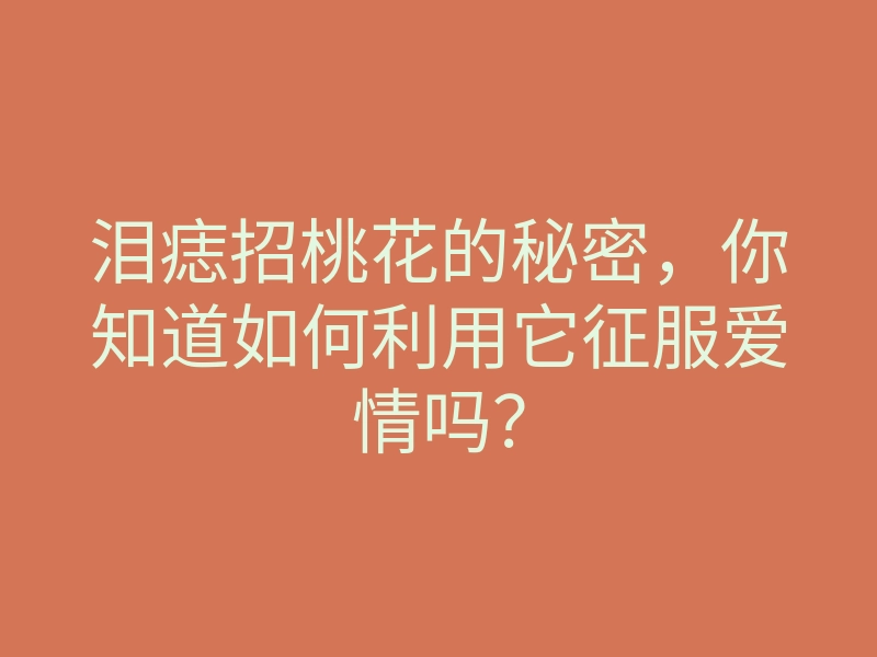 泪痣招桃花的秘密,你知道如何利用它征服爱情吗?