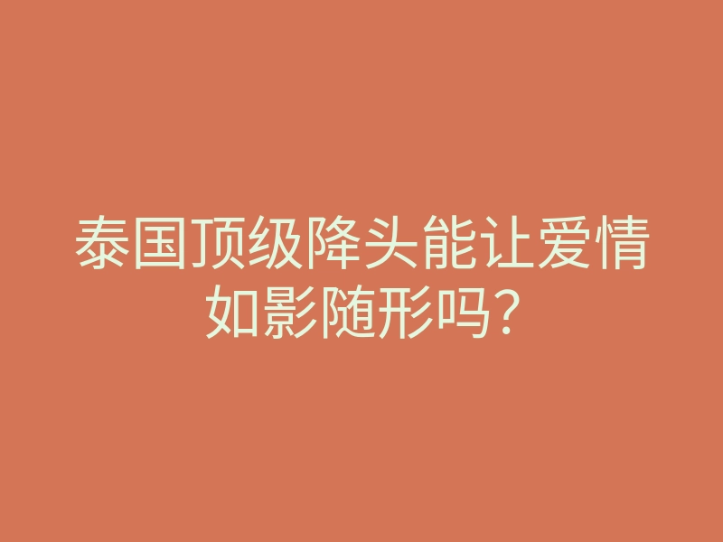 泰国顶级降头能让爱情如影随形吗?