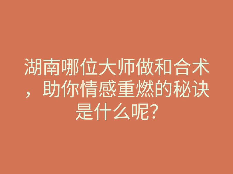 湖南哪位大师做和合术,助你情感重燃的秘诀是什么呢?