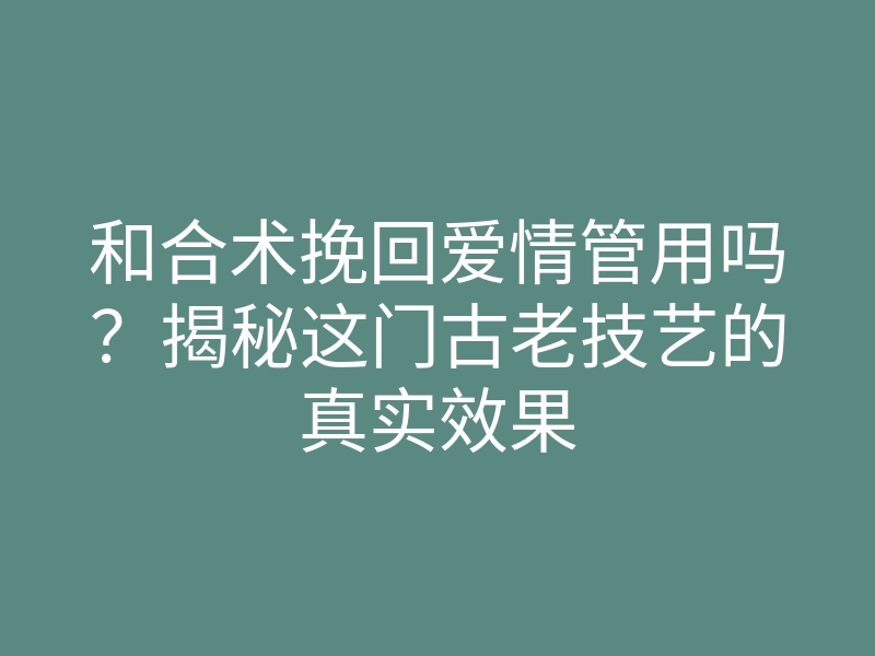 和合术挽回爱情管用吗？揭秘这门古老技艺的真实效果