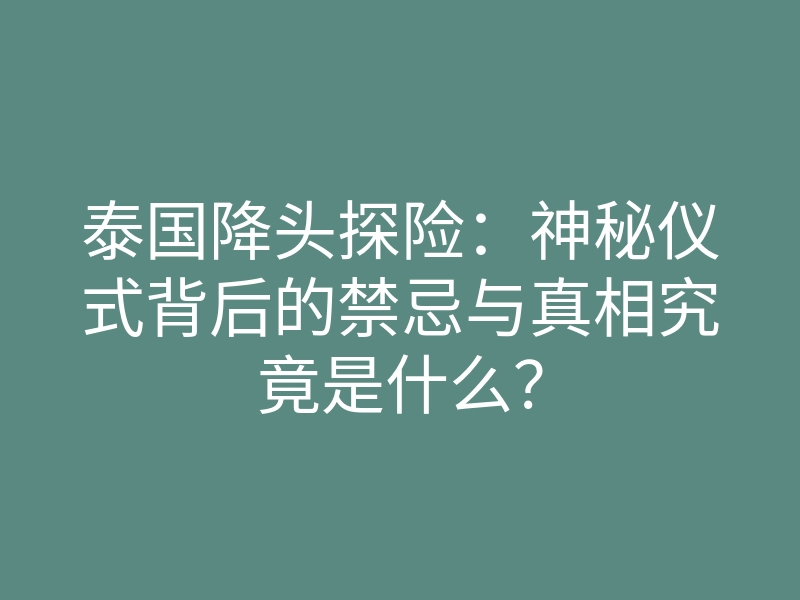 泰国降头探险:神秘仪式背后的禁忌与真相究竟是什么?