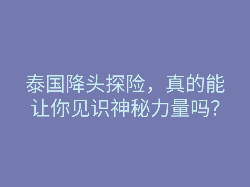 泰国降头探险,真的能让你见识神秘力量吗?