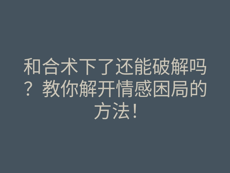 和合术下了还能破解吗？教你解开情感困局的方法！