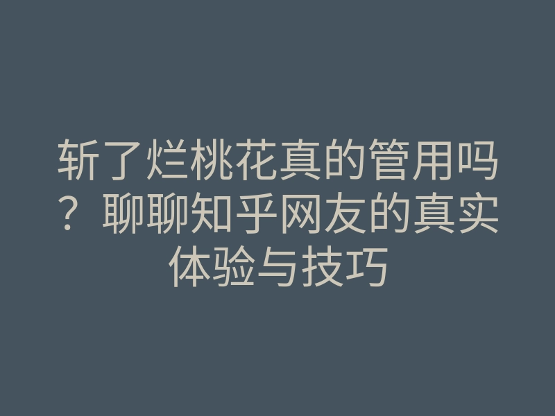 斩了烂桃花真的管用吗?聊聊知乎网友的真实体验与技巧